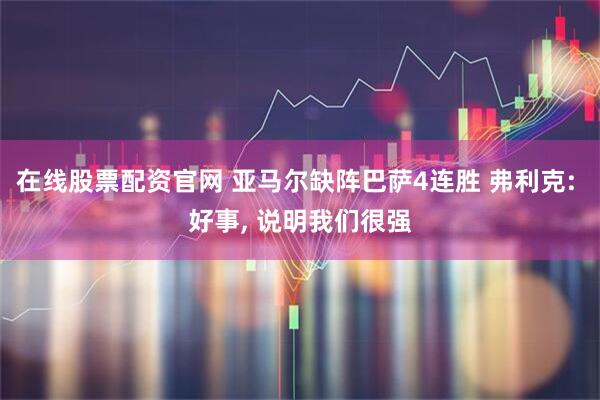 在线股票配资官网 亚马尔缺阵巴萨4连胜 弗利克: 好事, 说明我们很强