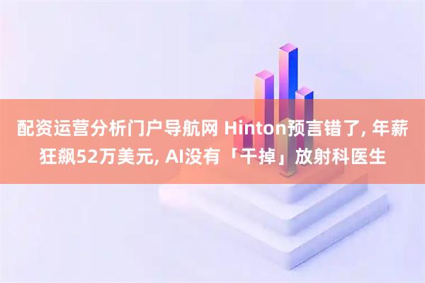 配资运营分析门户导航网 Hinton预言错了, 年薪狂飙52万美元, AI没有「干掉」放射科医生