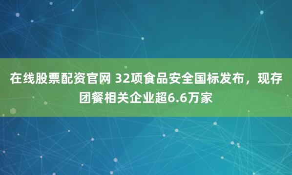在线股票配资官网 32项食品安全国标发布，现存团餐相关企业超6.6万家