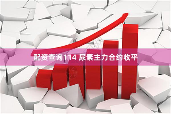 配资查询114 尿素主力合约收平