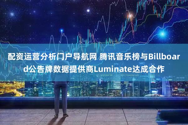 配资运营分析门户导航网 腾讯音乐榜与Billboard公告牌数据提供商Luminate达成合作