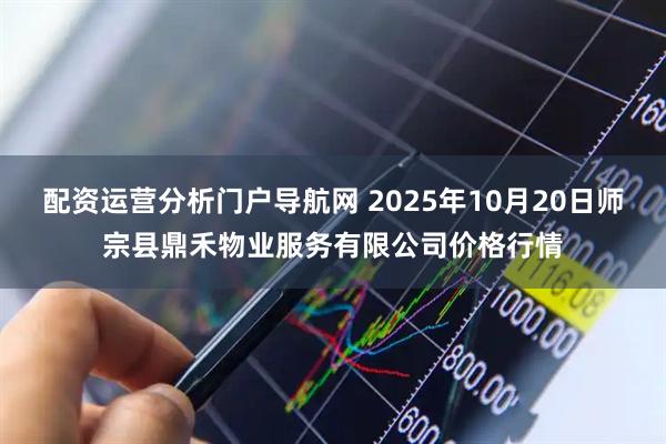 配资运营分析门户导航网 2025年10月20日师宗县鼎禾物业服务有限公司价格行情