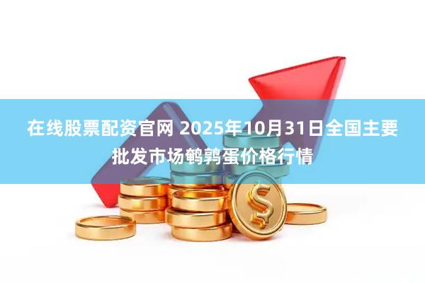 在线股票配资官网 2025年10月31日全国主要批发市场鹌鹑蛋价格行情