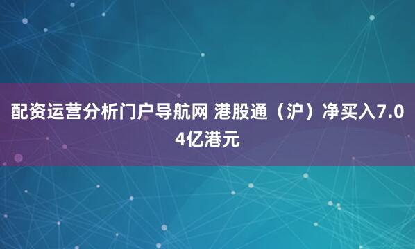 配资运营分析门户导航网 港股通（沪）净买入7.04亿港元