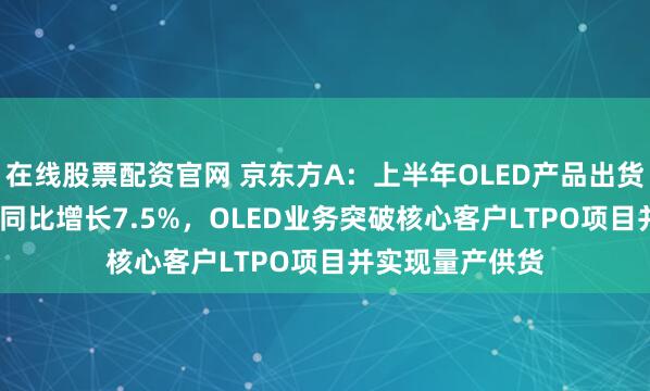 在线股票配资官网 京东方A：上半年OLED产品出货量超7100万片同比增长7.5%，OLED业务突破核心客户LTPO项目并实现量产供货