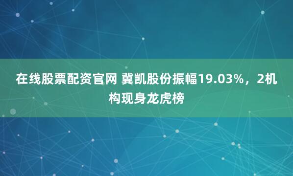 在线股票配资官网 冀凯股份振幅19.03%，2机构现身龙虎榜