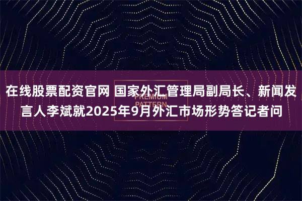 在线股票配资官网 国家外汇管理局副局长、新闻发言人李斌就2025年9月外汇市场形势答记者问