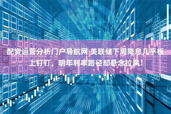 配资运营分析门户导航网 美联储下周降息几乎板上钉钉,明年利率路径却悬念拉满!