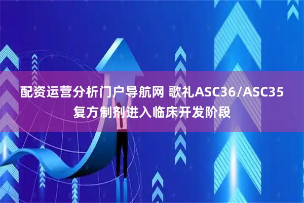 配资运营分析门户导航网 歌礼ASC36/ASC35复方制剂进入临床开发阶段