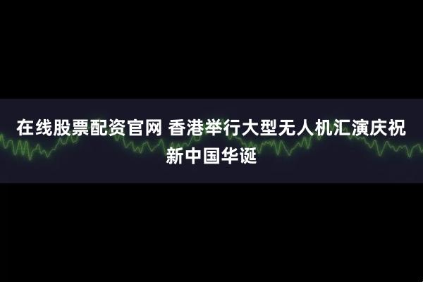 在线股票配资官网 香港举行大型无人机汇演庆祝新中国华诞