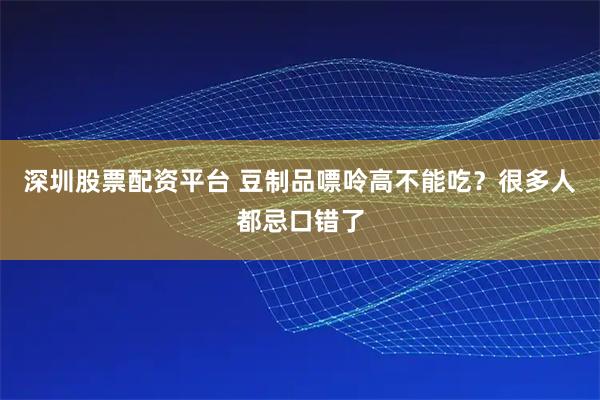 深圳股票配资平台 豆制品嘌呤高不能吃？很多人都忌口错了