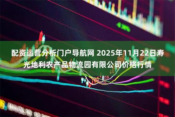 配资运营分析门户导航网 2025年11月22日寿光地利农产品物流园有限公司价格行情