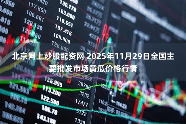 北京网上炒股配资网 2025年11月29日全国主要批发市场黄瓜价格行情