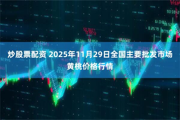 炒股票配资 2025年11月29日全国主要批发市场黄桃价格行情