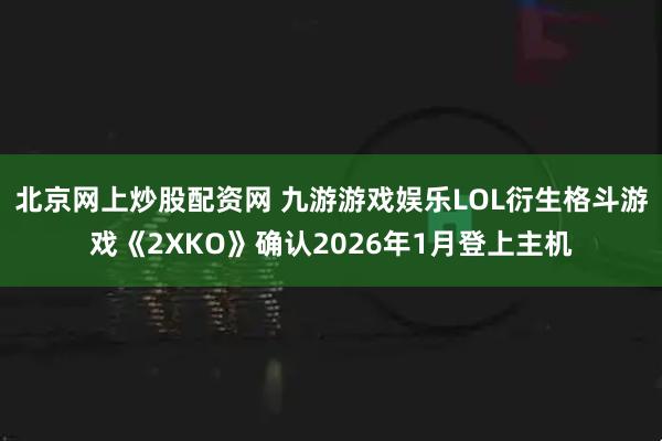 北京网上炒股配资网 九游游戏娱乐LOL衍生格斗游戏《2XKO》确认2026年1月登上主机