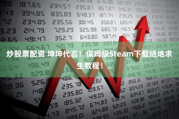 炒股票配资 坤坤代言！保姆级Steam下载绝地求生教程！