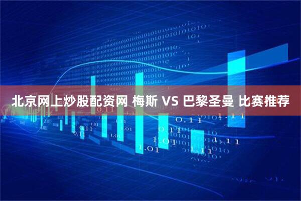 北京网上炒股配资网 梅斯 VS 巴黎圣曼 比赛推荐