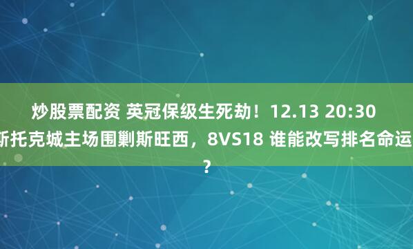 炒股票配资 英冠保级生死劫！12.13 20:30 斯托克城主场围剿斯旺西，8VS18 谁能改写排名命运？