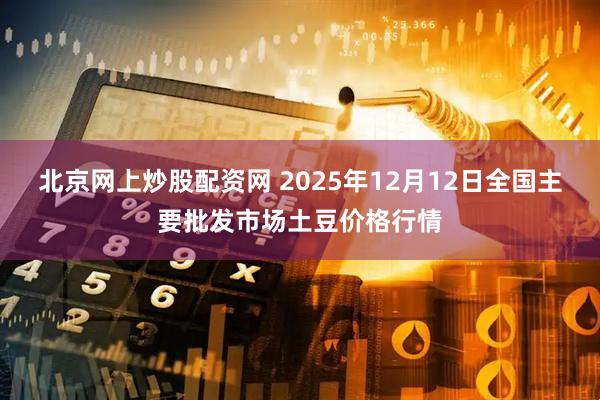北京网上炒股配资网 2025年12月12日全国主要批发市场土豆价格行情