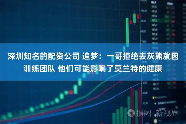 深圳知名的配资公司 追梦：一哥拒绝去灰熊就因训练团队 他们可能影响了莫兰特的健康