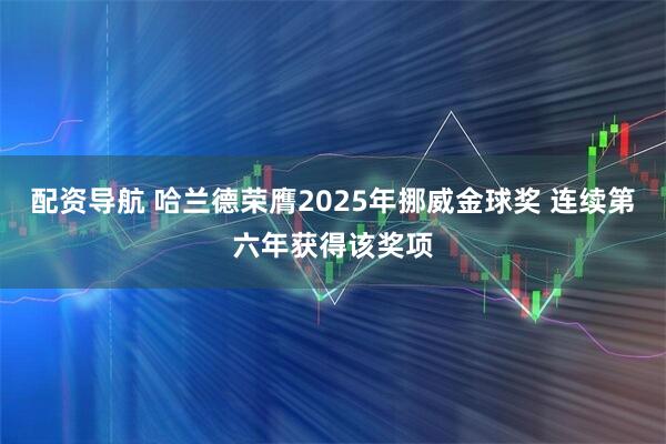 配资导航 哈兰德荣膺2025年挪威金球奖 连续第六年获得该奖项