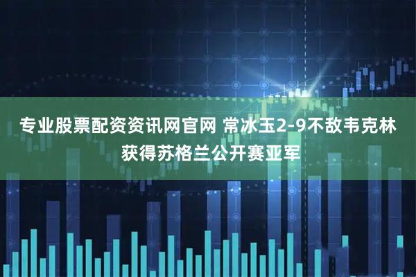 专业股票配资资讯网官网 常冰玉2-9不敌韦克林 获得苏格兰公开赛亚军