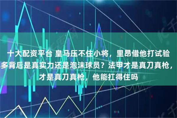 十大配资平台 皇马压不住小将，里昂借他打试验台，新罗纳尔多背后是真实力还是泡沫球员？法甲才是真刀真枪，他能扛得住吗