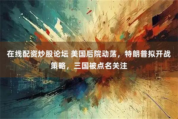 在线配资炒股论坛 美国后院动荡，特朗普拟开战策略，三国被点名关注