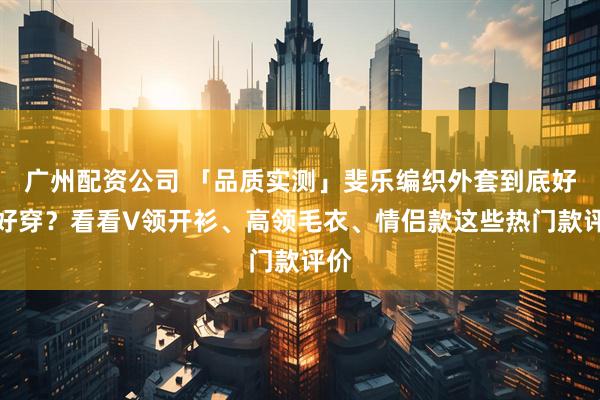 广州配资公司 「品质实测」斐乐编织外套到底好不好穿？看看V领开衫、高领毛衣、情侣款这些热门款评价