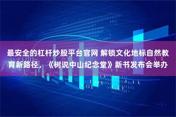 最安全的杠杆炒股平台官网 解锁文化地标自然教育新路径，《树说中山纪念堂》新书发布会举办