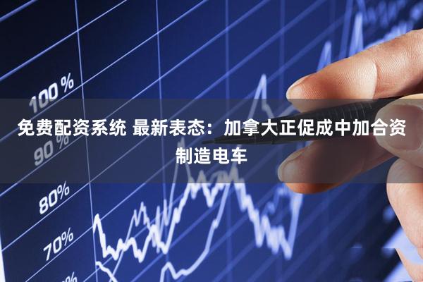 免费配资系统 最新表态：加拿大正促成中加合资制造电车