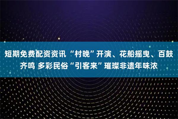 短期免费配资资讯 “村晚”开演、花船摇曳、百鼓齐鸣 多彩民俗“引客来”璀璨非遗年味浓