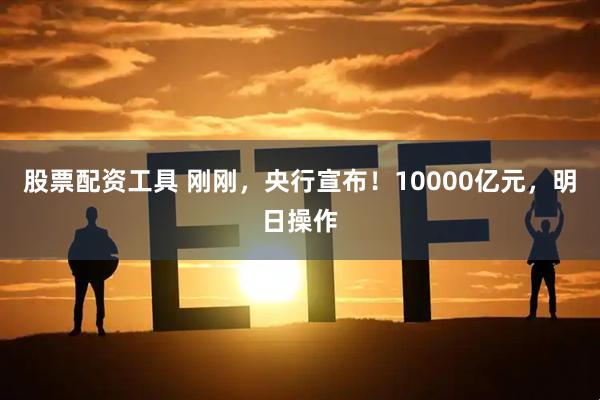 股票配资工具 刚刚，央行宣布！10000亿元，明日操作