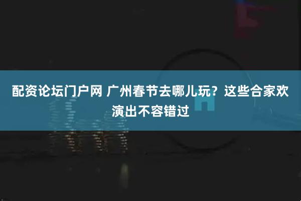 配资论坛门户网 广州春节去哪儿玩？这些合家欢演出不容错过