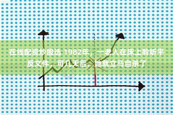 在线配资炒股选 1982年，一老人在床上聆听平反文件，可几天后，她就立马自杀了