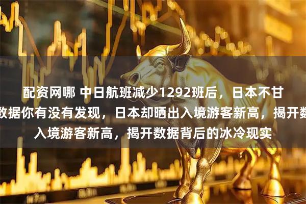 配资网哪 中日航班减少1292班后，日本不甘示弱：晒出了一组数据你有没有发现，日本却晒出入境游客新高，揭开数据背后的冰冷现实