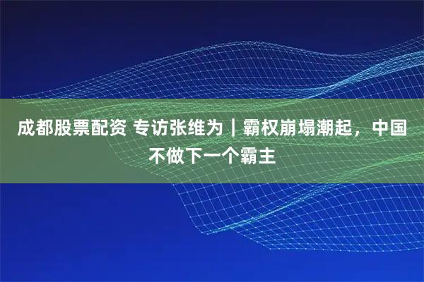 成都股票配资 专访张维为｜霸权崩塌潮起，中国不做下一个霸主