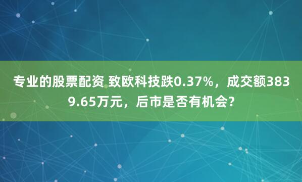 专业的股票配资 致欧科技跌0.37%，成交额3839.65万元，后市是否有机会？