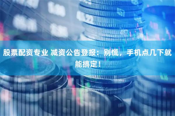 股票配资专业 减资公告登报：别慌，手机点几下就能搞定！
