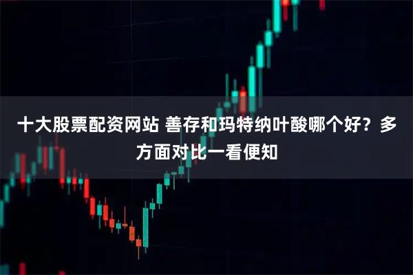 十大股票配资网站 善存和玛特纳叶酸哪个好？多方面对比一看便知