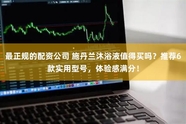 最正规的配资公司 施丹兰沐浴液值得买吗？推荐6款实用型号，体验感满分！