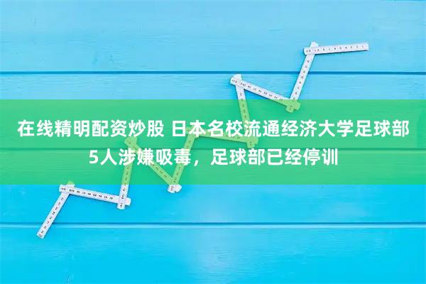 在线精明配资炒股 日本名校流通经济大学足球部5人涉嫌吸毒，足球部已经停训