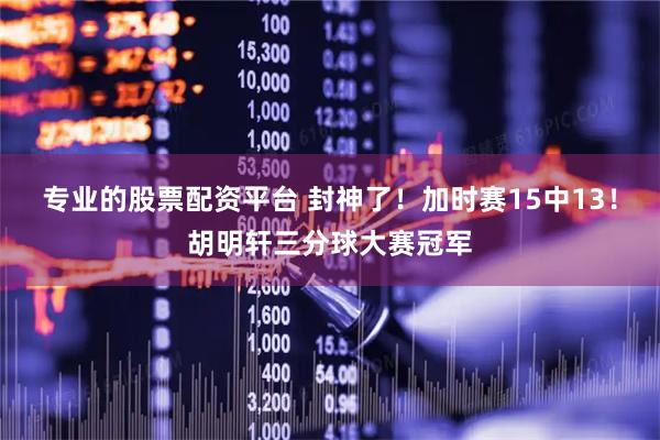 专业的股票配资平台 封神了！加时赛15中13！胡明轩三分球大赛冠军