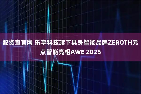 配资查官网 乐享科技旗下具身智能品牌ZEROTH元点智能亮相AWE 2026