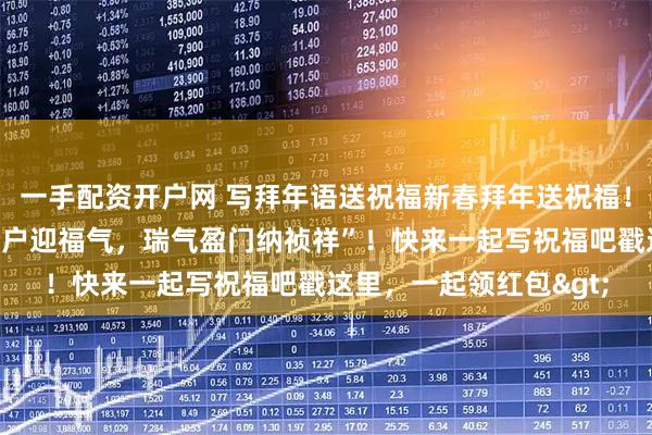 一手配资开户网 写拜年语送祝福新春拜年送祝福！我的祝福是：“祥光入户迎福气，瑞气盈门纳祯祥”！快来一起写祝福吧戳这里，一起领红包>