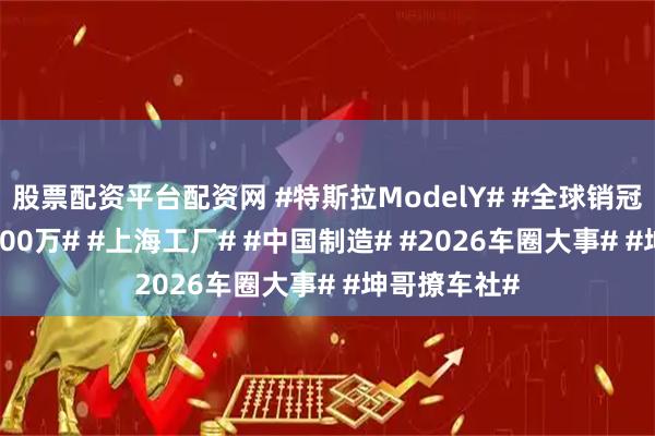 股票配资平台配资网 #特斯拉ModelY# #全球销冠# #销量破400万# #上海工厂# #中国制造# #2026车圈大事# #坤哥撩车社#