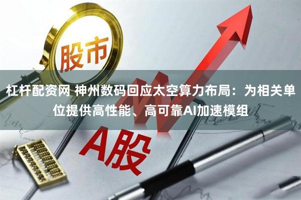 杠杆配资网 神州数码回应太空算力布局：为相关单位提供高性能、高可靠AI加速模组