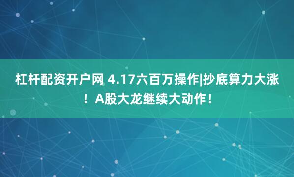 杠杆配资开户网 4.17六百万操作|抄底算力大涨！A股大龙继续大动作！