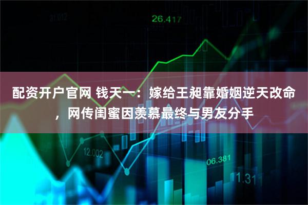 配资开户官网 钱天一：嫁给王昶靠婚姻逆天改命，网传闺蜜因羡慕最终与男友分手