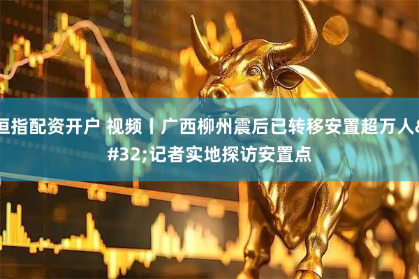 恒指配资开户 视频丨广西柳州震后已转移安置超万人 记者实地探访安置点